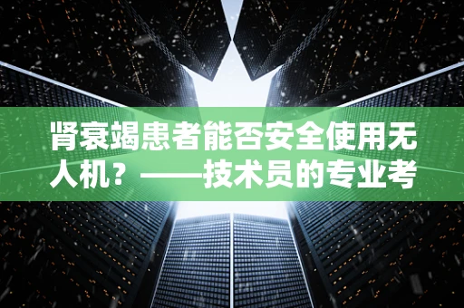 肾衰竭患者能否安全使用无人机？——技术员的专业考量