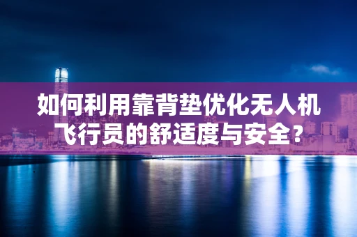 如何利用靠背垫优化无人机飞行员的舒适度与安全？