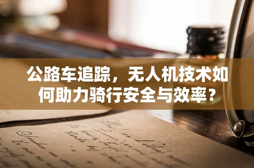 公路车追踪，无人机技术如何助力骑行安全与效率？