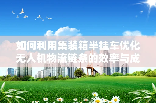 如何利用集装箱半挂车优化无人机物流链条的效率与成本？