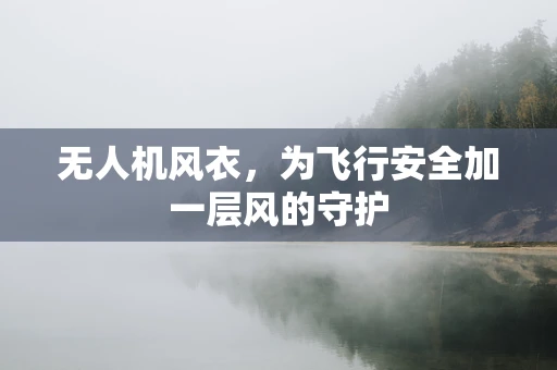 无人机风衣，为飞行安全加一层风的守护