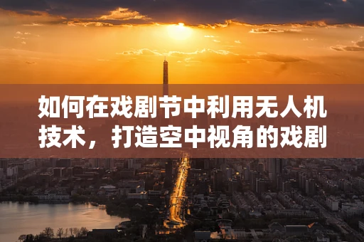 如何在戏剧节中利用无人机技术，打造空中视角的戏剧盛宴？