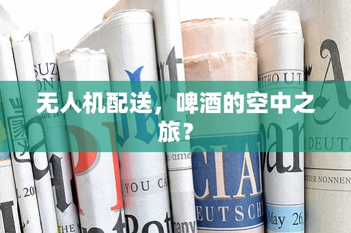 无人机配送，啤酒的空中之旅？