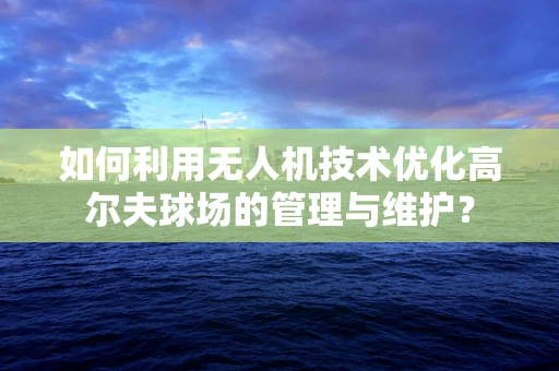 如何利用无人机技术优化高尔夫球场的管理与维护？