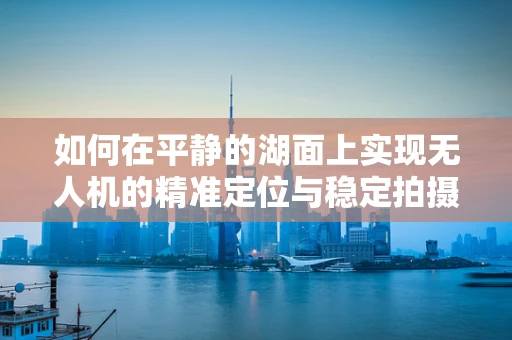 如何在平静的湖面上实现无人机的精准定位与稳定拍摄？