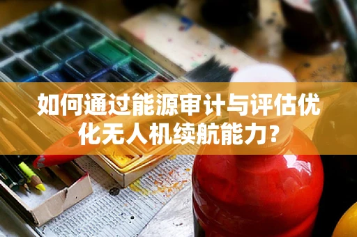如何通过能源审计与评估优化无人机续航能力？