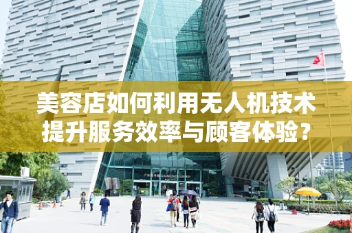美容店如何利用无人机技术提升服务效率与顾客体验？