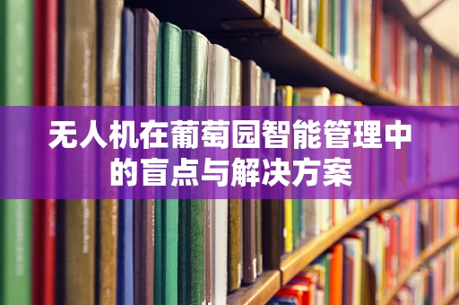 无人机在葡萄园智能管理中的盲点与解决方案