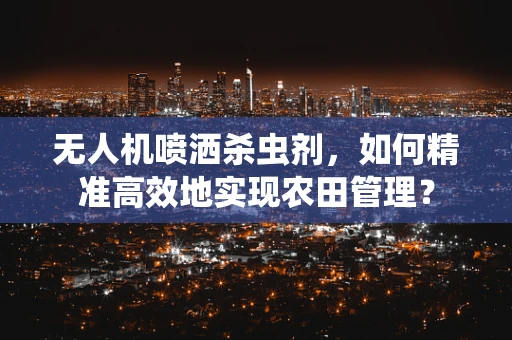 无人机喷洒杀虫剂，如何精准高效地实现农田管理？