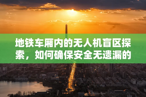 地铁车厢内的无人机盲区探索，如何确保安全无遗漏的监测？