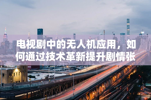 电视剧中的无人机应用，如何通过技术革新提升剧情张力？