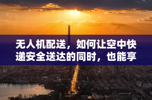 无人机配送，如何让空中快递安全送达的同时，也能享受凉拌菜的清凉？