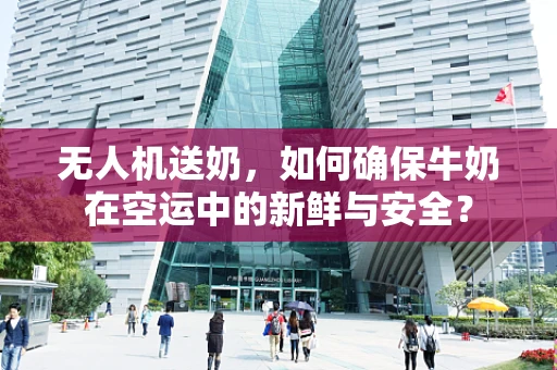 无人机送奶，如何确保牛奶在空运中的新鲜与安全？