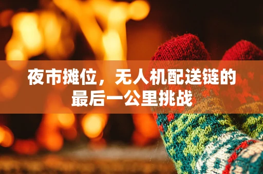 夜市摊位，无人机配送链的最后一公里挑战