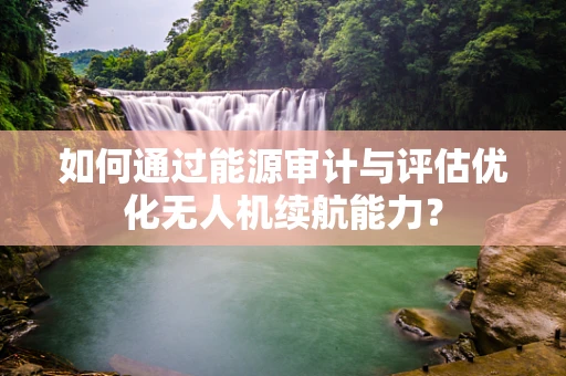 如何通过能源审计与评估优化无人机续航能力？
