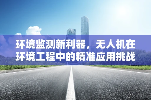 环境监测新利器，无人机在环境工程中的精准应用挑战