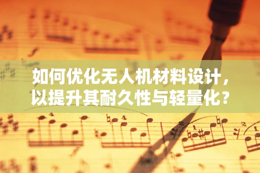 如何优化无人机材料设计，以提升其耐久性与轻量化？