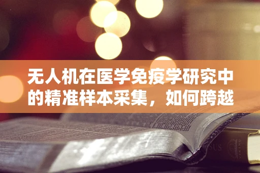 无人机在医学免疫学研究中的精准样本采集，如何跨越技术鸿沟？