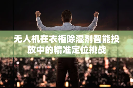 无人机在衣柜除湿剂智能投放中的精准定位挑战