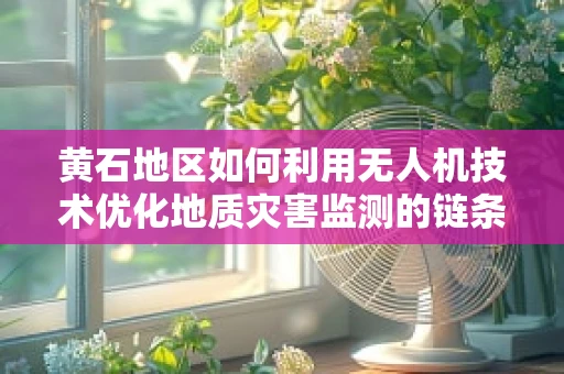 黄石地区如何利用无人机技术优化地质灾害监测的链条？