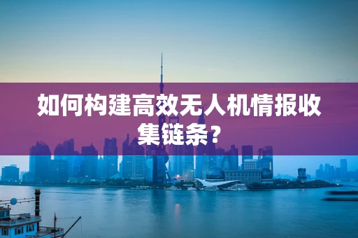 如何构建高效无人机情报收集链条？