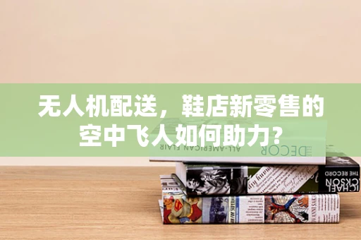 无人机配送，鞋店新零售的空中飞人如何助力？