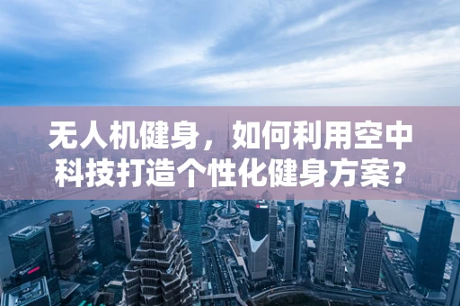 无人机健身，如何利用空中科技打造个性化健身方案？