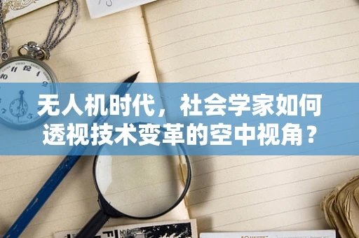 无人机时代，社会学家如何透视技术变革的空中视角？
