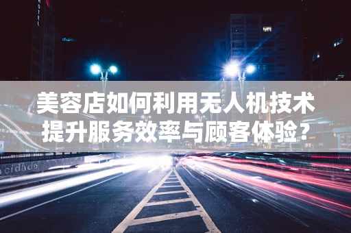 美容店如何利用无人机技术提升服务效率与顾客体验？