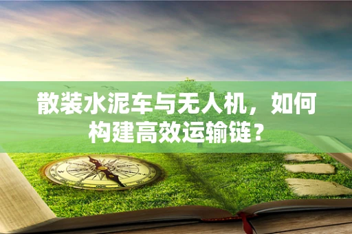 散装水泥车与无人机，如何构建高效运输链？