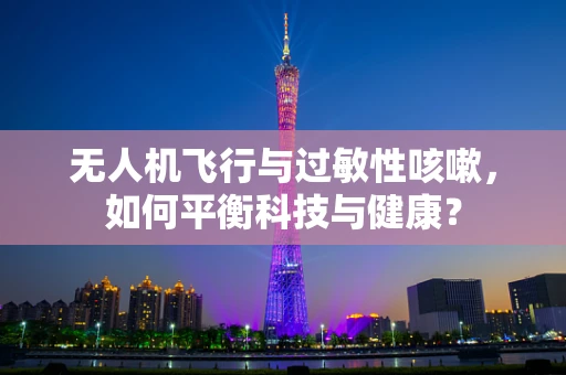 无人机飞行与过敏性咳嗽，如何平衡科技与健康？