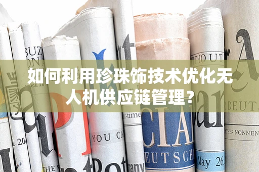 如何利用珍珠饰技术优化无人机供应链管理？
