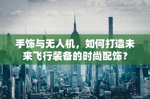 手饰与无人机，如何打造未来飞行装备的时尚配饰？