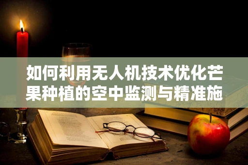 如何利用无人机技术优化芒果种植的空中监测与精准施肥？