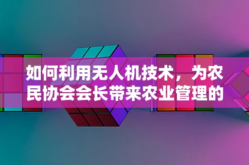 如何利用无人机技术，为农民协会会长带来农业管理的革新？