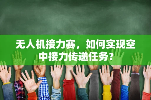 无人机接力赛，如何实现空中接力传递任务？