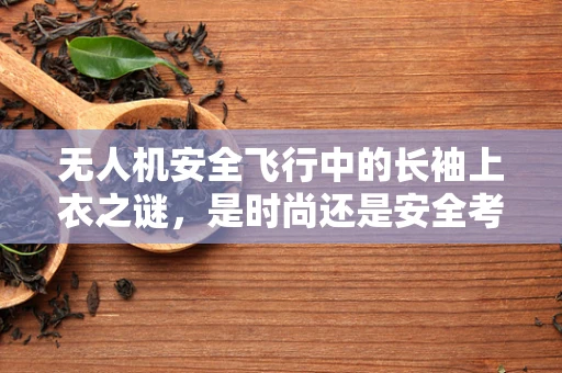无人机安全飞行中的长袖上衣之谜，是时尚还是安全考量？