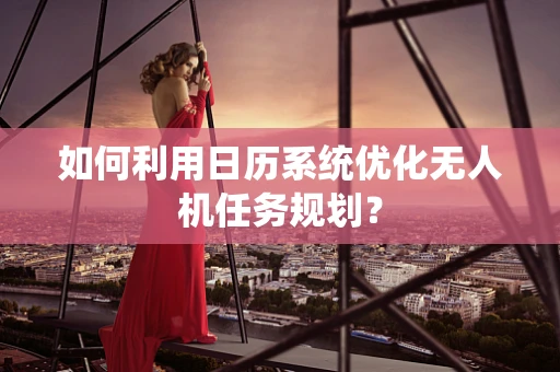 如何利用日历系统优化无人机任务规划？