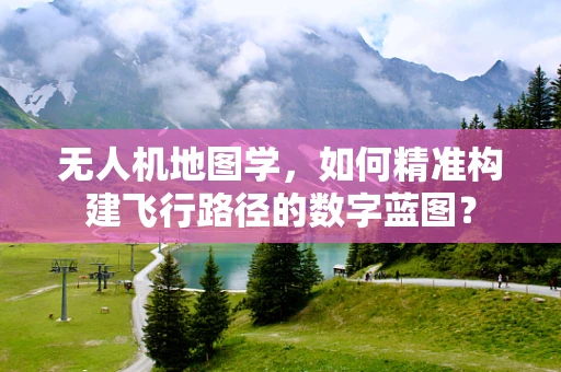 无人机地图学，如何精准构建飞行路径的数字蓝图？