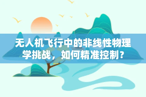 无人机飞行中的非线性物理学挑战，如何精准控制？
