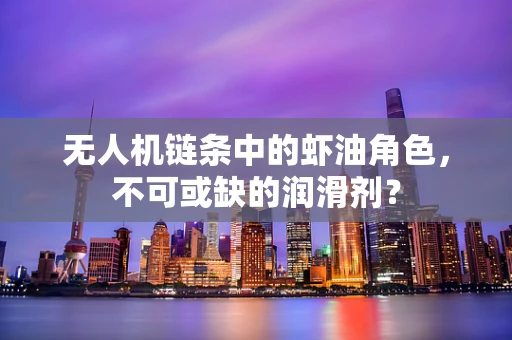 无人机链条中的虾油角色，不可或缺的润滑剂？