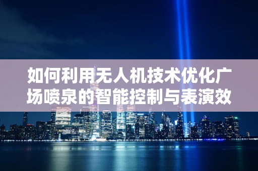 如何利用无人机技术优化广场喷泉的智能控制与表演效果？