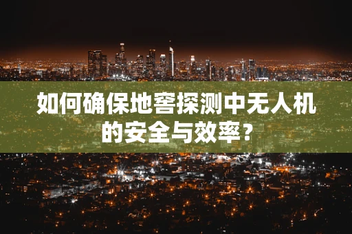 如何确保地窖探测中无人机的安全与效率？