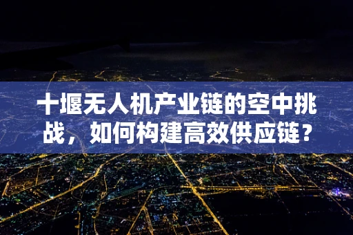 十堰无人机产业链的空中挑战，如何构建高效供应链？
