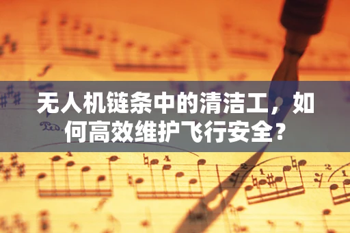 无人机链条中的清洁工，如何高效维护飞行安全？