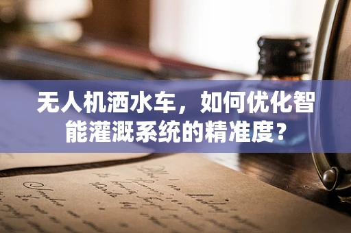 无人机洒水车，如何优化智能灌溉系统的精准度？