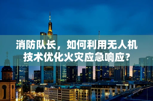 消防队长，如何利用无人机技术优化火灾应急响应？