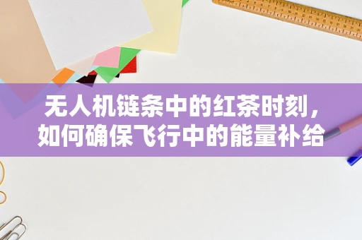 无人机链条中的红茶时刻，如何确保飞行中的能量补给与安全？