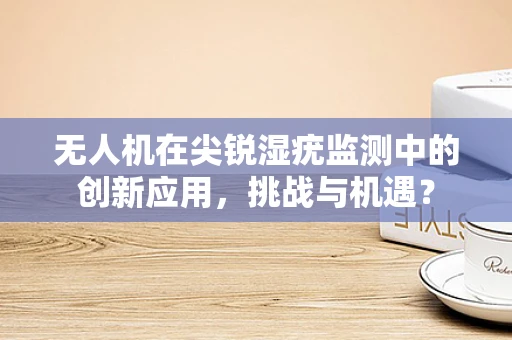 无人机在尖锐湿疣监测中的创新应用，挑战与机遇？