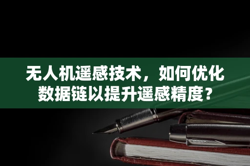 无人机遥感技术，如何优化数据链以提升遥感精度？